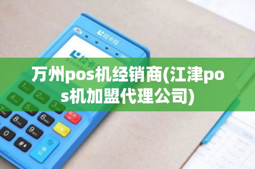 万州pos机经销商(江津pos机加盟代理公司)