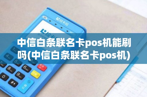 中信白条联名卡pos机能刷吗(中信白条联名卡pos机)