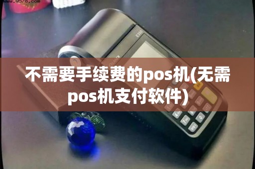 不需要手续费的pos机(无需pos机支付软件)