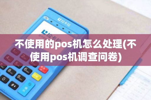 不使用的pos机怎么处理(不使用pos机调查问卷)