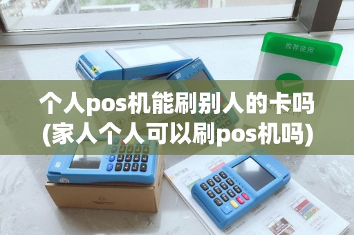 个人pos机能刷别人的卡吗(家人个人可以刷pos机吗)