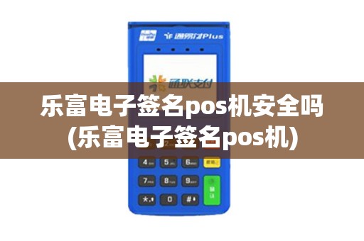 乐富电子签名pos机安全吗(乐富电子签名pos机)