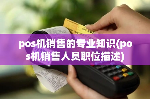 pos机销售的专业知识(pos机销售人员职位描述)