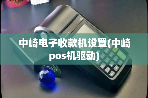 中崎电子收款机设置(中崎pos机驱动)
