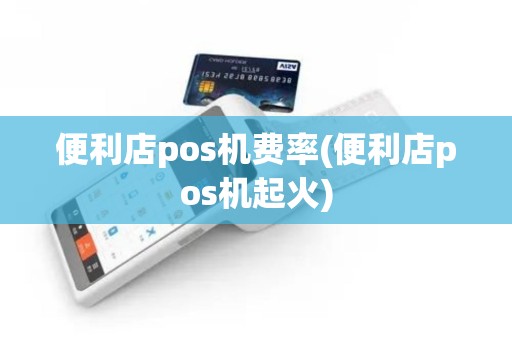 便利店pos机费率(便利店pos机起火)