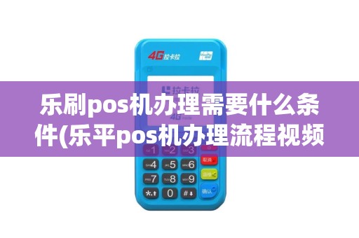 乐刷pos机办理需要什么条件(乐平pos机办理流程视频)