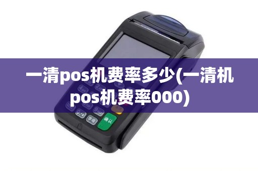 一清pos机费率多少(一清机pos机费率000)