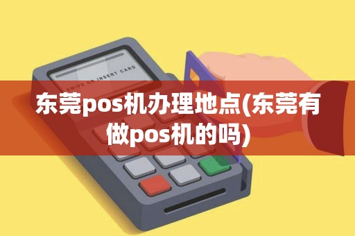 东莞pos机办理地点(东莞有做pos机的吗)