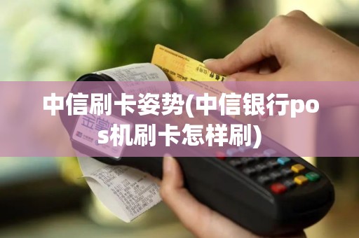 中信刷卡姿势(中信银行pos机刷卡怎样刷)