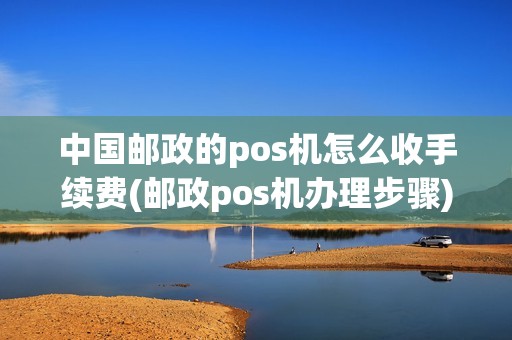 中国邮政的pos机怎么收手续费(邮政pos机办理步骤)