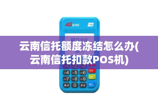 云南信托额度冻结怎么办(云南信托扣款POS机)