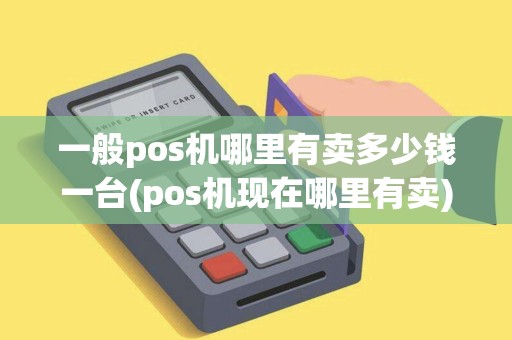 一般pos机哪里有卖多少钱一台(pos机现在哪里有卖)