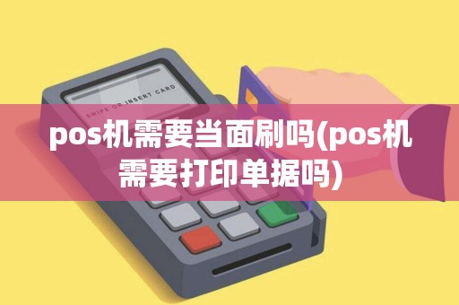 pos机需要当面刷吗(pos机需要打印单据吗)
