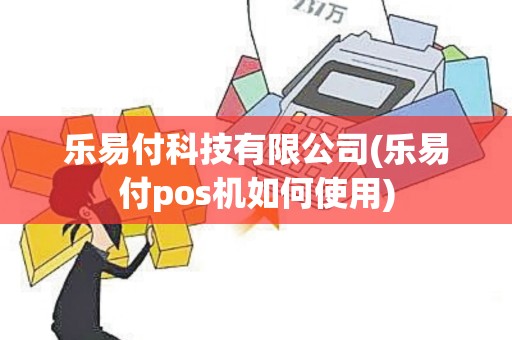 乐易付科技有限公司(乐易付pos机如何使用)