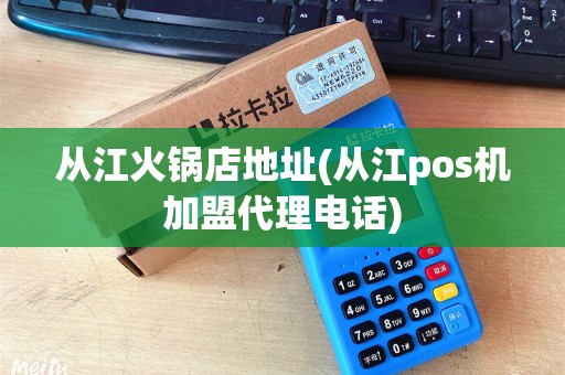 从江火锅店地址(从江pos机加盟代理电话)