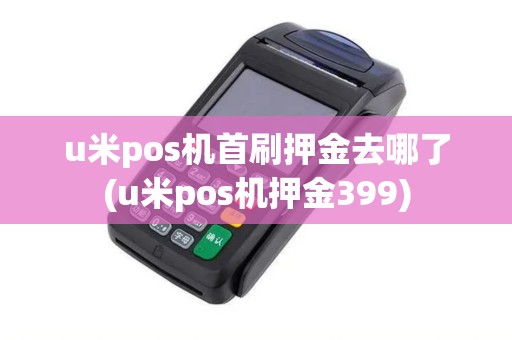 u米pos机首刷押金去哪了(u米pos机押金399)