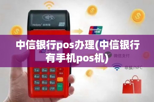 中信银行pos办理(中信银行有手机pos机)