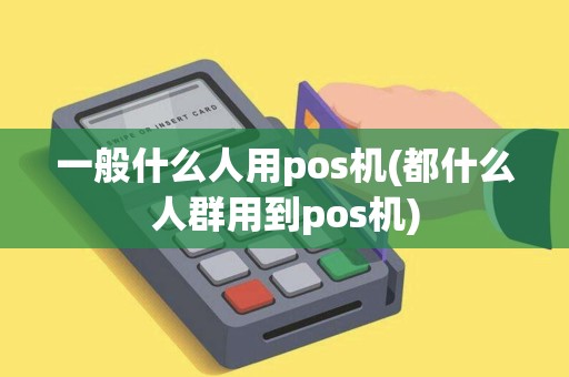 一般什么人用pos机(都什么人群用到pos机)