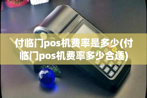 付临门pos机费率是多少(付临门pos机费率多少合适)