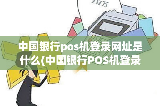 中国银行pos机登录网址是什么(中国银行POS机登录网址)