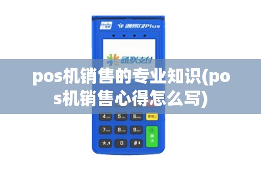 pos机销售的专业知识(pos机销售心得怎么写)