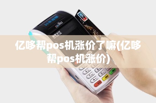 亿哆帮pos机涨价了嘛(亿哆帮pos机涨价)