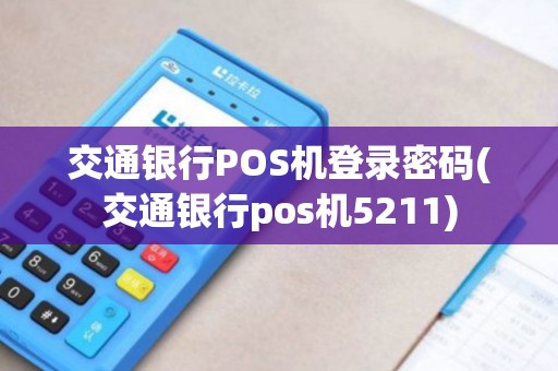交通银行POS机登录密码(交通银行pos机5211)