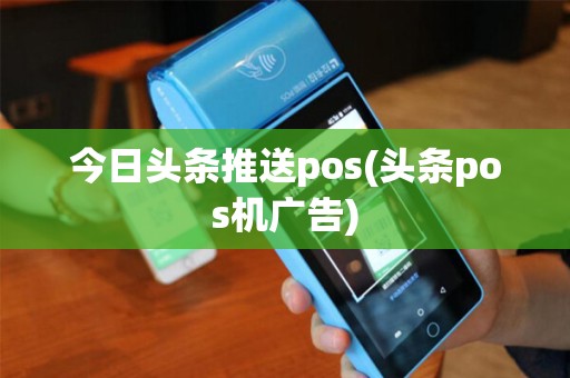 今日头条推送pos(头条pos机广告)
