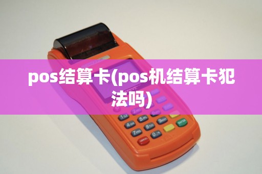 pos结算卡(pos机结算卡犯法吗)