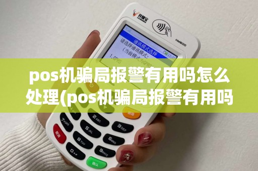 pos机骗局报警有用吗怎么处理(pos机骗局报警有用吗)