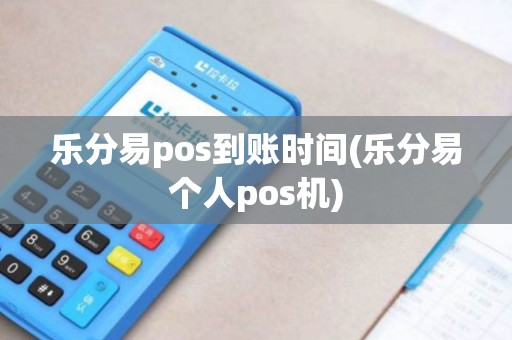 乐分易pos到账时间(乐分易个人pos机)