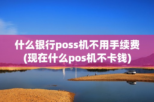 什么银行poss机不用手续费(现在什么pos机不卡钱)