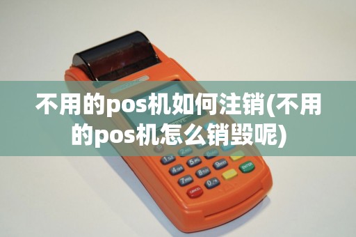 不用的pos机如何注销(不用的pos机怎么销毁呢)
