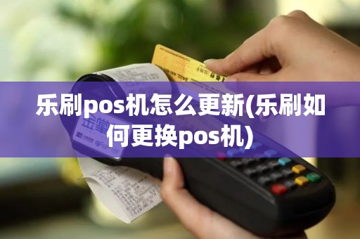 乐刷pos机怎么更新(乐刷如何更换pos机)