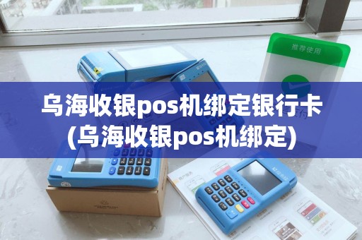 乌海收银pos机绑定银行卡(乌海收银pos机绑定)