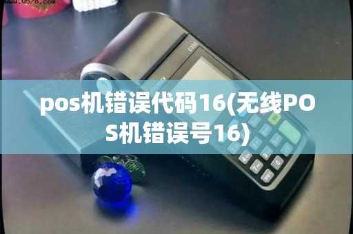 pos机错误代码16(无线POS机错误号16)