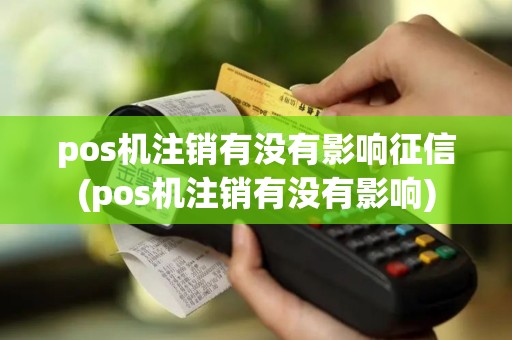 pos机注销有没有影响征信(pos机注销有没有影响)