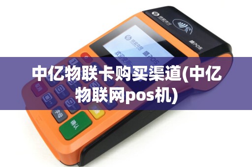 中亿物联卡购买渠道(中亿物联网pos机)