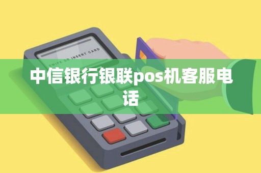 中信银行银联pos机客服电话