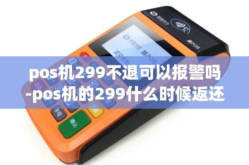 pos机299不退可以报警吗-pos机的299什么时候返还