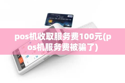pos机收取服务费100元(pos机服务费被骗了)
