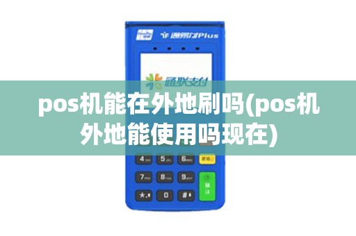 pos机能在外地刷吗(pos机外地能使用吗现在)
