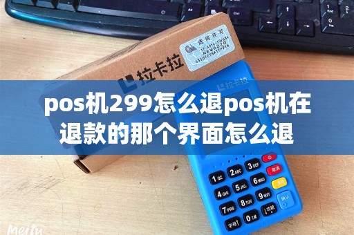 pos机299怎么退pos机在退款的那个界面怎么退