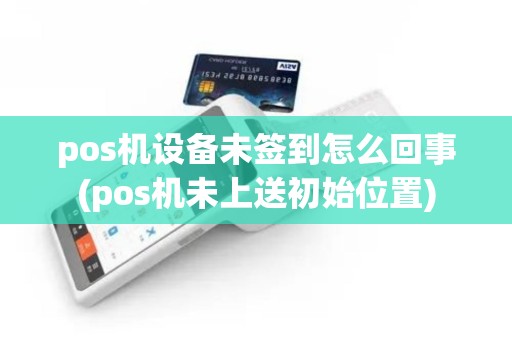 pos机设备未签到怎么回事(pos机未上送初始位置)