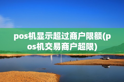 pos机显示超过商户限额(pos机交易商户超限)