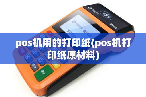 pos机用的打印纸(pos机打印纸原材料)