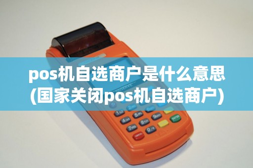 pos机自选商户是什么意思(国家关闭pos机自选商户)