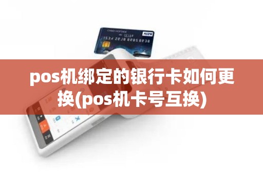 pos机绑定的银行卡如何更换(pos机卡号互换)