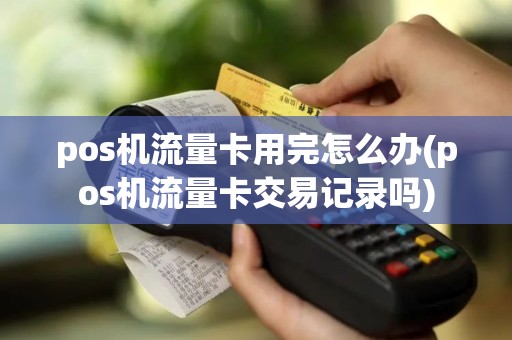 pos机流量卡用完怎么办(pos机流量卡交易记录吗)