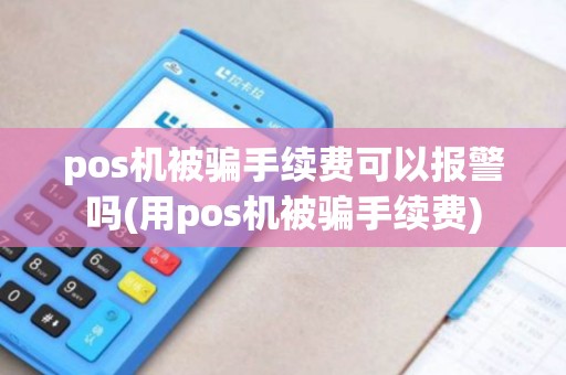 pos机被骗手续费可以报警吗(用pos机被骗手续费)